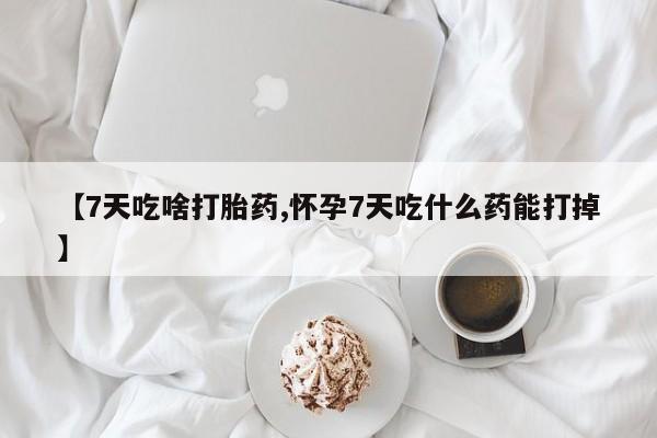打胎药私人店联系方式【7天吃啥打胎药,怀孕7天吃什么药能打掉】