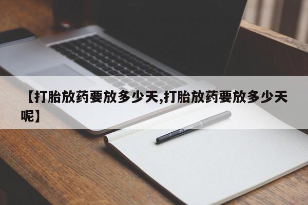 打胎药私人店联系方式【打胎放药要放多少天,打胎放药要放多少天呢】