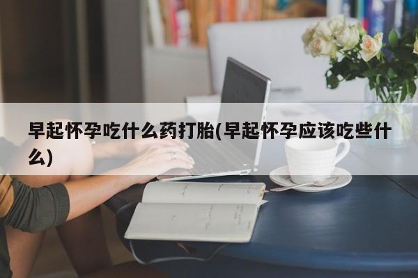 打胎药私人店联系方式早起怀孕吃什么药打胎(早起怀孕应该吃些什么)