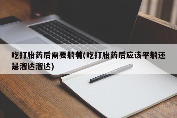 打胎药私人店联系方式吃打胎药后需要躺着(吃打胎药后应该平躺还是溜达溜达)