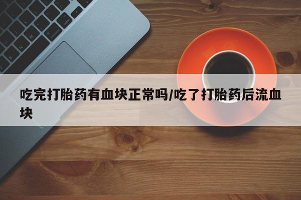 打胎药私人店联系方式吃完打胎药有血块正常吗/吃了打胎药后流血块