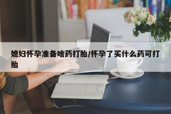 打胎药私人店联系方式媳妇怀孕准备啥药打胎/怀孕了买什么药可打胎