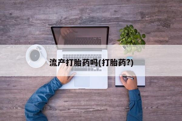 打胎药私人店联系方式流产打胎药吗(打胎药?)