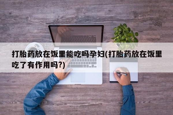 打胎药私人店联系方式打胎药放在饭里能吃吗孕妇(打胎药放在饭里吃了有作用吗?)