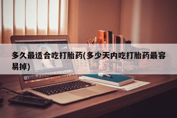 打胎药私人店联系方式多久最适合吃打胎药(多少天内吃打胎药最容易掉)