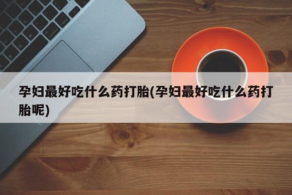 打胎药私人店联系方式孕妇最好吃什么药打胎(孕妇最好吃什么药打胎呢)