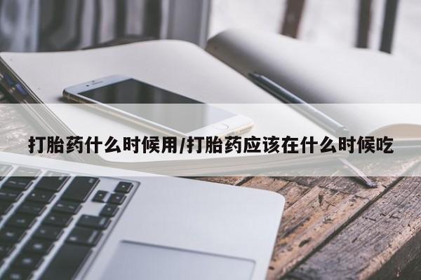 打胎药私人店联系方式打胎药什么时候用/打胎药应该在什么时候吃
