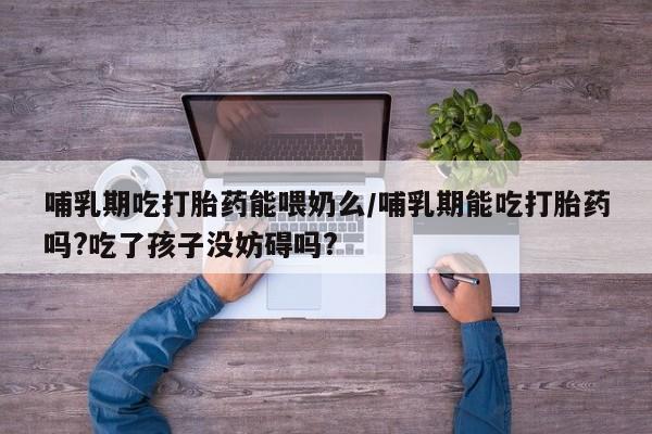 打胎药私人店联系方式哺乳期吃打胎药能喂奶么/哺乳期能吃打胎药吗?吃了孩子没妨碍吗?