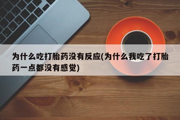 打胎药私人店联系方式为什么吃打胎药没有反应(为什么我吃了打胎药一点都没有感觉)
