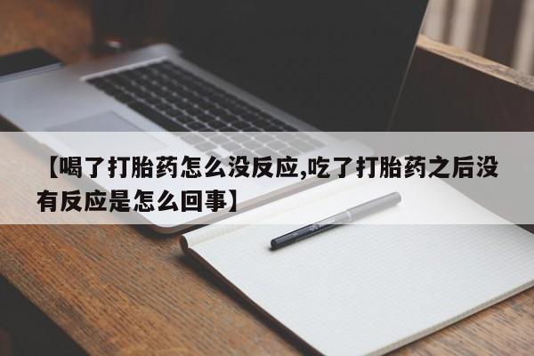 打胎药私人店联系方式【喝了打胎药怎么没反应,吃了打胎药之后没有反应是怎么回事】