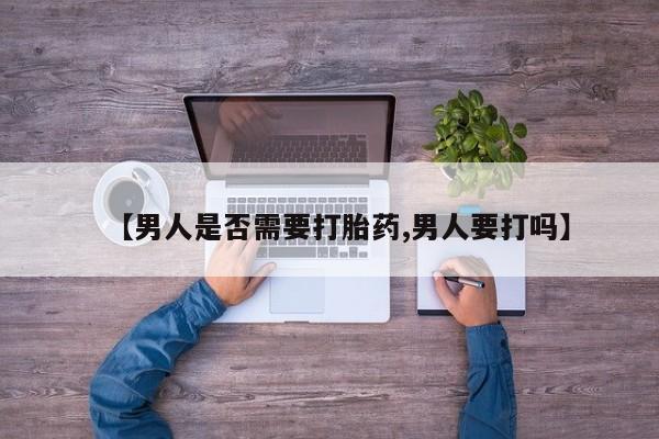 打胎药私人店联系方式【男人是否需要打胎药,男人要打吗】