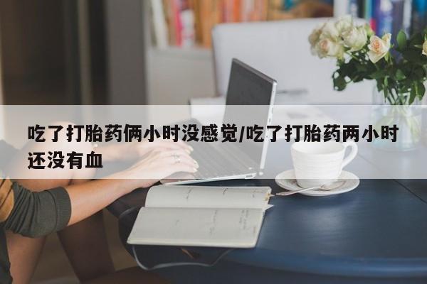打胎药私人店联系方式吃了打胎药俩小时没感觉/吃了打胎药两小时还没有血