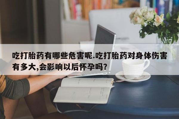 打胎药私人店联系方式吃打胎药有哪些危害呢.吃打胎药对身体伤害有多大,会影响以后怀孕吗？