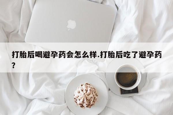 打胎药私人店联系方式打胎后喝避孕药会怎么样.打胎后吃了避孕药？