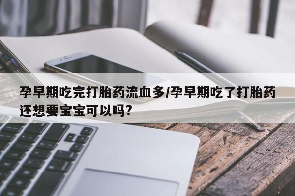 打胎药私人店联系方式孕早期吃完打胎药流血多/孕早期吃了打胎药还想要宝宝可以吗?