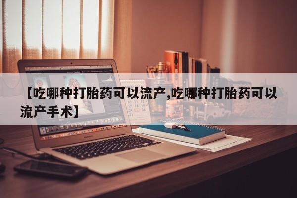 打胎药私人店联系方式【吃哪种打胎药可以流产,吃哪种打胎药可以流产手术】