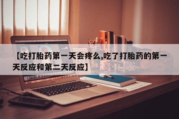 打胎药私人店联系方式【吃打胎药第一天会疼么,吃了打胎药的第一天反应和第二天反应】