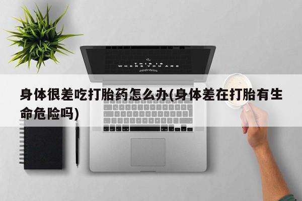 打胎药私人店联系方式身体很差吃打胎药怎么办(身体差在打胎有生命危险吗)